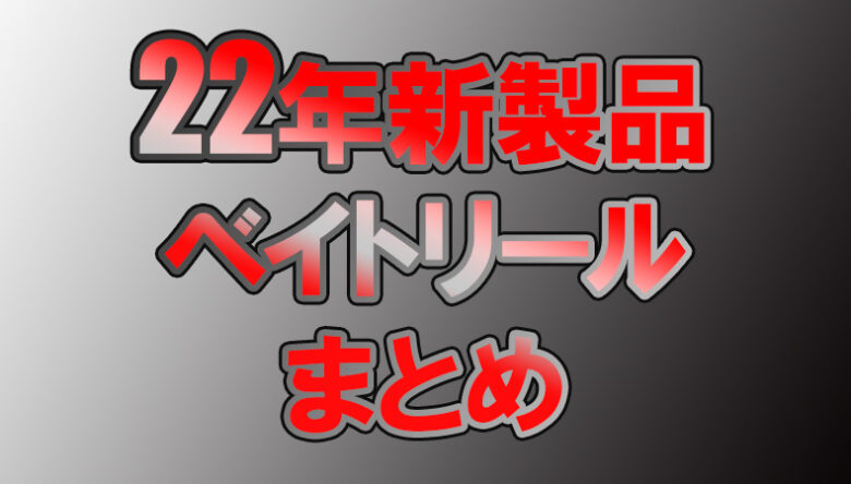 2022年新製品のベイトリールをまとめて徹底解説！これは買うべき？